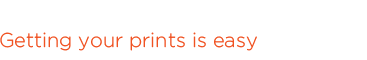 GETTING YOUR PRINTS IS EASY