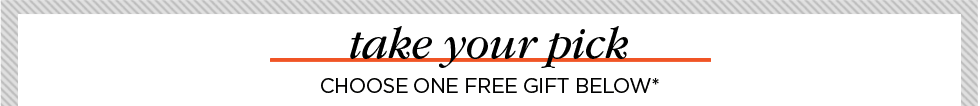 TAKE YOUR PICK. CHOOSE ONE FREE GIFT BELOW*