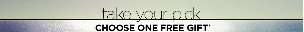 TAKE YOUR PICK. CHOOSE ONE FREE GIFT*